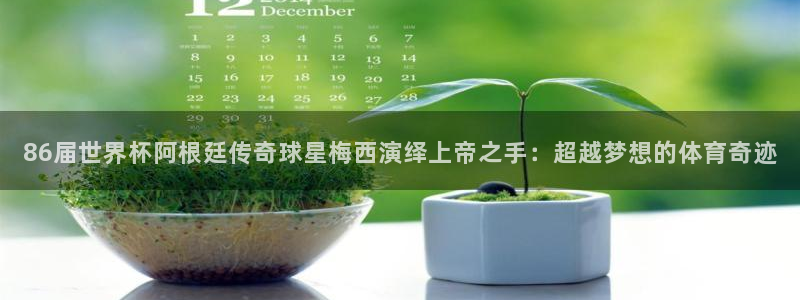 世界杯附加赛赛程表:86届世界杯阿根廷传奇球星梅西演绎上帝之手:超越梦想的体育奇迹