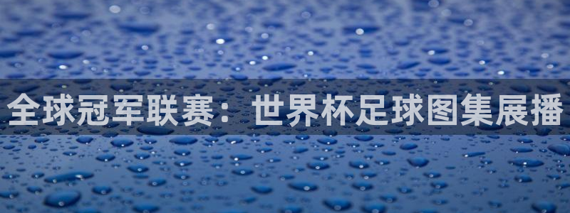 亚洲杯比赛直播:全球冠军联赛:世界杯足球图集展播