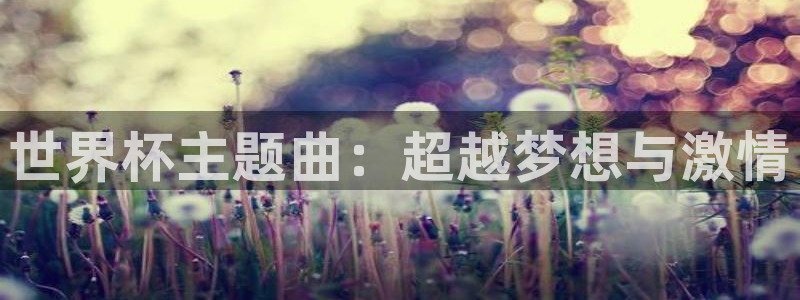 世界杯预选赛亚洲区积分榜：世界杯主题曲：超越梦想与激情