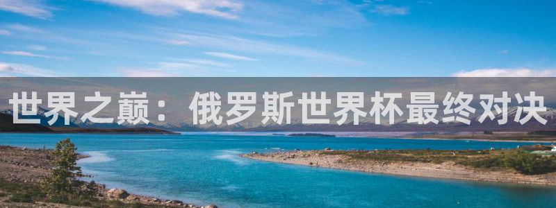 2026世界杯足球赛程时间表：世界之巅：俄罗斯世界杯最终对决
